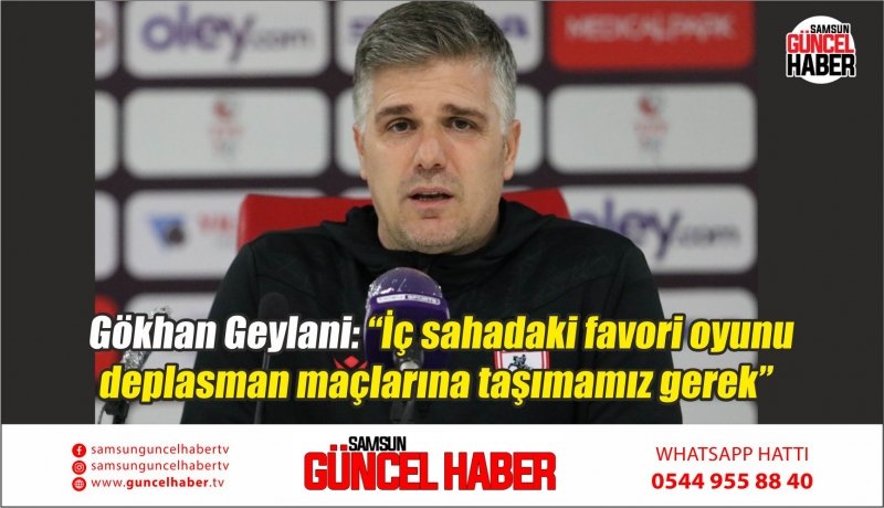 Gökhan Geylani: “İç sahadaki favori oyunu deplasman maçlarına taşımamız gerek” 