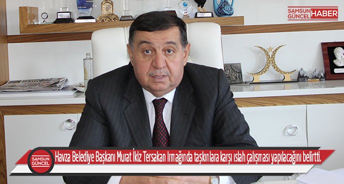 Havza Belediye Başkanı Murat İkiz Havza ilçe merkezinden geçen Tersakan Irmağında taşkınlara karşı ıslah çalışması yapılacağını belirtti.