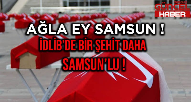 İDLİB'DEN BİR SAMSUN'LU ŞEHİT DAHA !