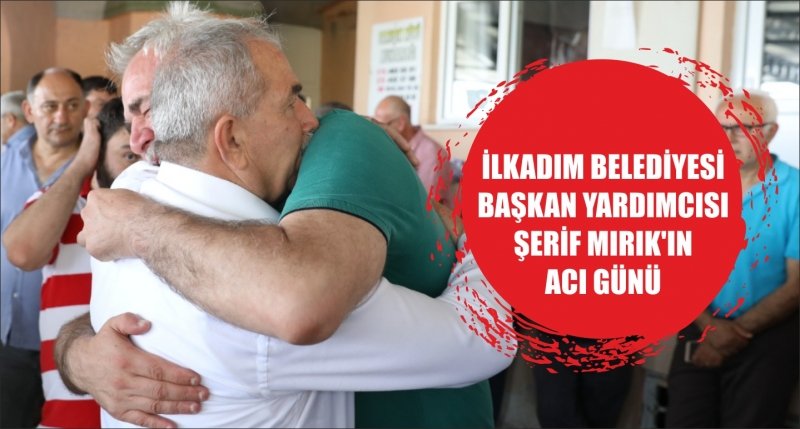 İLKADIM BELEDİYESİ BAŞKAN YARDIMCISI ŞERİF MIRIK'IN ACI GÜNÜ