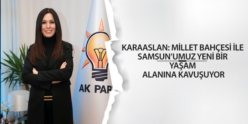 KARAASLAN: MİLLET BAHÇESİ İLE SAMSUN’UMUZ YENİ BİR YAŞAM ALANINA KAVUŞUYOR