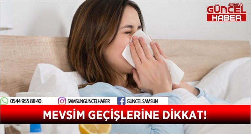 MEVSİM GEÇİŞLERİNE DİKKAT!