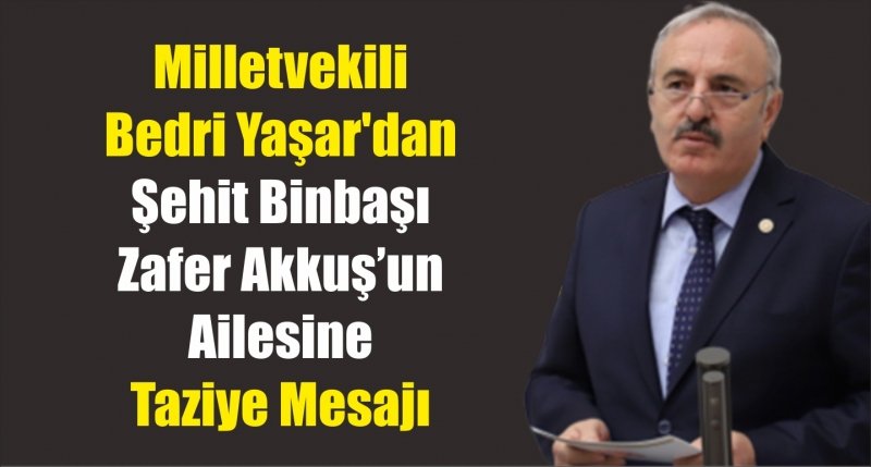 Milletvekili Bedri Yaşar'dan Şehit Binbaşı Zafer Akkuş’un Ailesine Taziye Mesajı