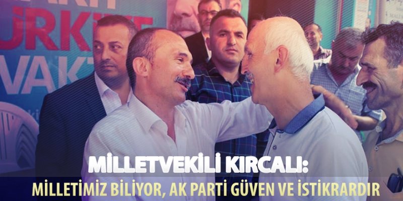 MİLLETVEKİLİ KIRCALI: MİLLETİMİZ BİLİYOR, AK PARTİ GÜVEN VE İSTİKRARDIR