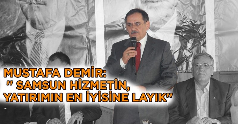 MUSTAFA DEMİR: ''Samsun hizmetin, yatırımın en iyisine layık''