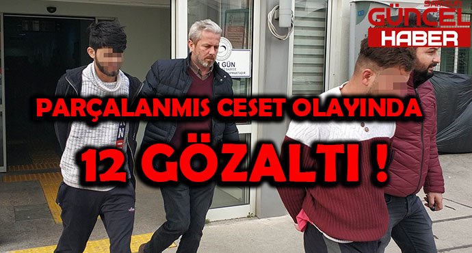 PARÇALANMIŞ CESET OLAYINDA 12 GÖZALTI !