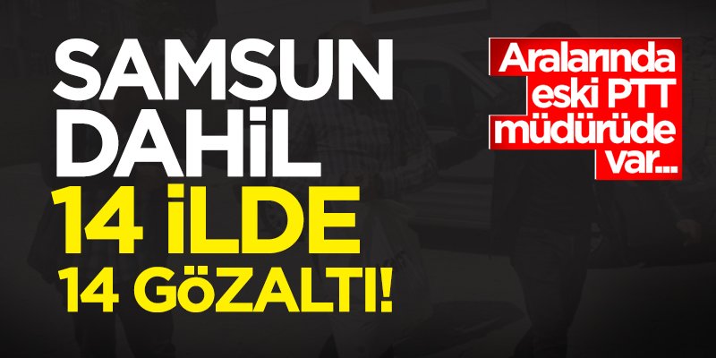 Samsun dahil 14 ilde 14 gözaltı!