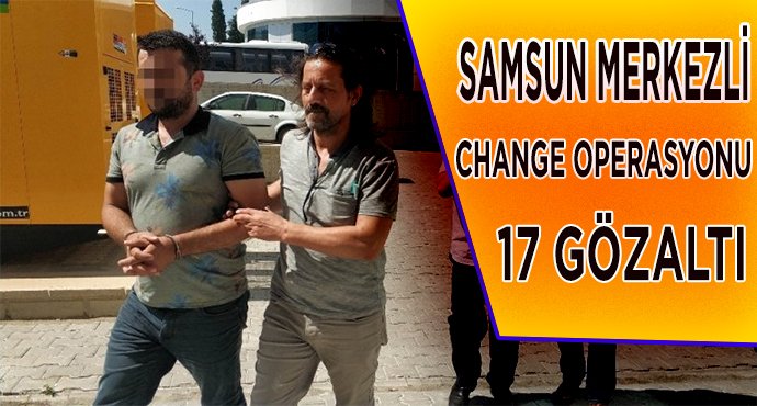 Samsun merkezli change operasyonu: 17 gözaltı