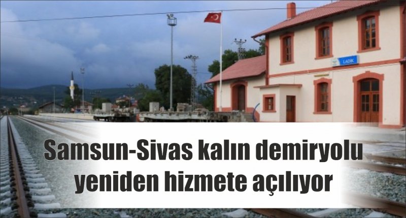 Samsun-Sivas Kalın demiryolu yeniden hizmete açılıyor  