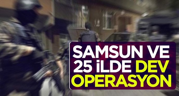 Samsun ve 25 ilde dev operasyon