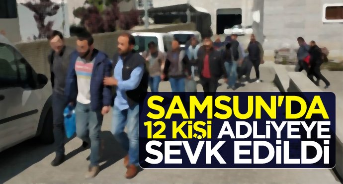 Samsun'da 12 kişi adliyeye sevk edildi