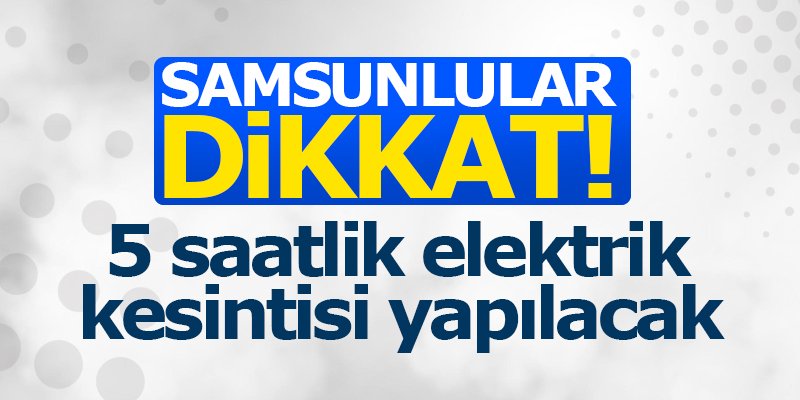 Samsun'da 5 saatlik elektrik kesintisi yapılacak