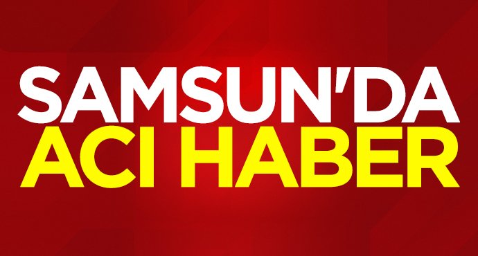 Samsun'da acı haber