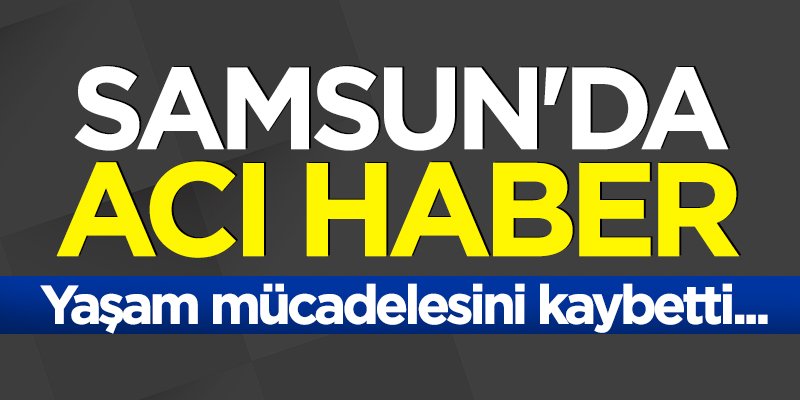 Samsun'da acı haber 