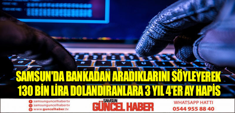 Samsun'da bankadan aradıklarını söyleyerek 130 bin lira dolandıranlara 3 yıl 4'er ay hapis