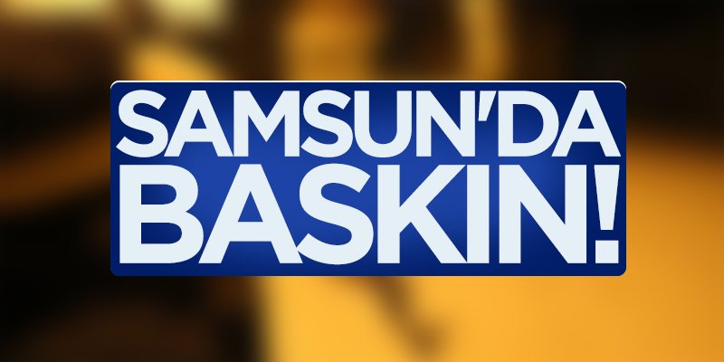 Samsun'da baskın!