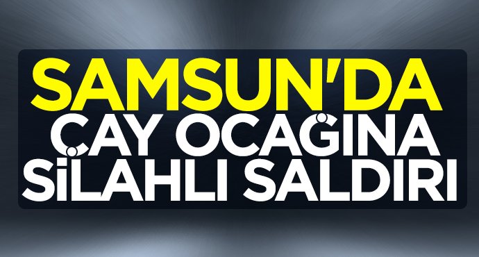 Samsun'da çay ocağına silahlı saldırı
