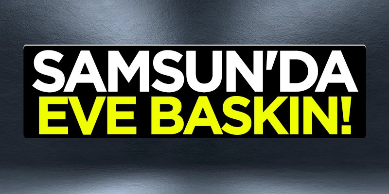 Samsun'da eve baskın!