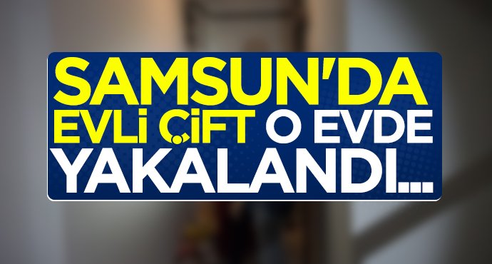 Samsun'da evli çift o evde yakalandı...