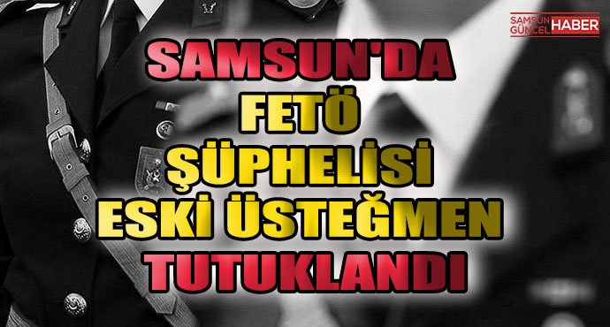 Samsun'da FETÖ şüphelisi eski üsteğmen tutuklandı