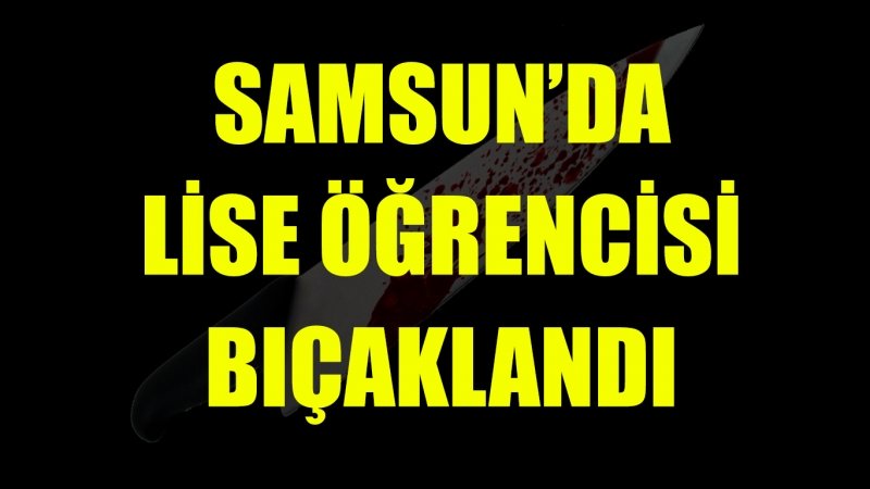 Samsun'da lise öğrencisi bıçaklandı