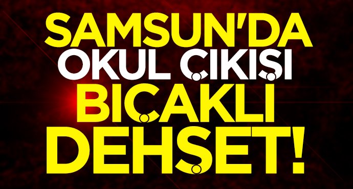 Samsun'da okul çıkışı bıçaklı dehşet!