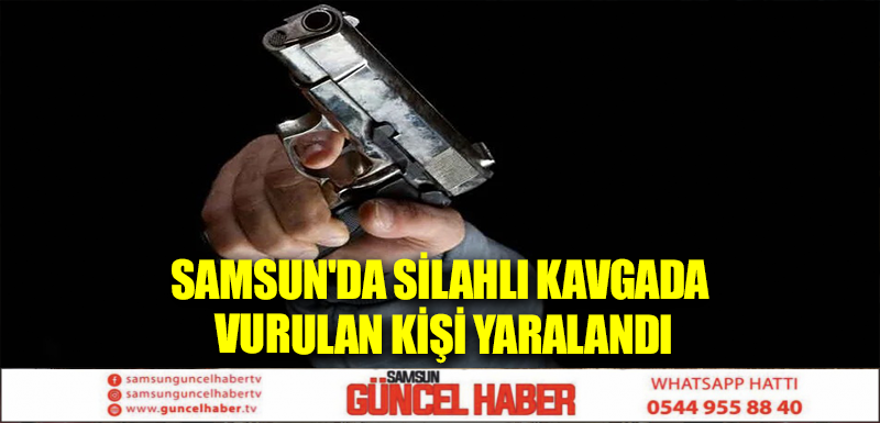Samsun'da silahlı kavgada vurulan kişi yaralandı