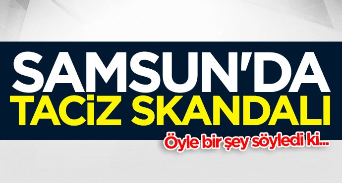 Samsun'da taciz skandalı!