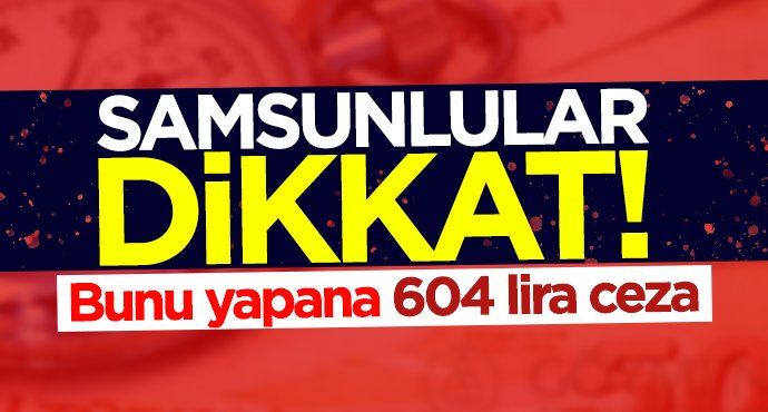 Samsunlular dikkat! Bunu yapana 604 lira ceza