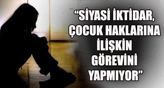 “Siyasi iktidar, çocuk haklarına ilişkin görevini yapmıyor”