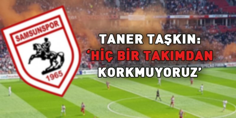 Taşkın: ‘Hiçbir takımdan korkumuz yok’ 