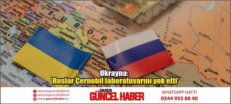 Ukrayna: 'Ruslar Çernobil laboratuvarını yok etti'
