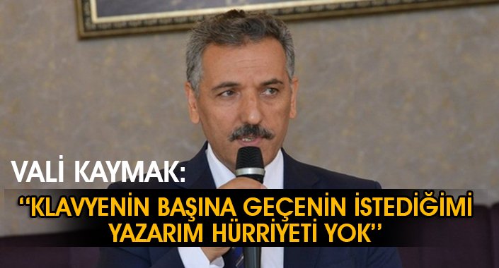Vali Kaymak:''Klavyenin başına geçen istediğimi yazarım hürriyeti yok''