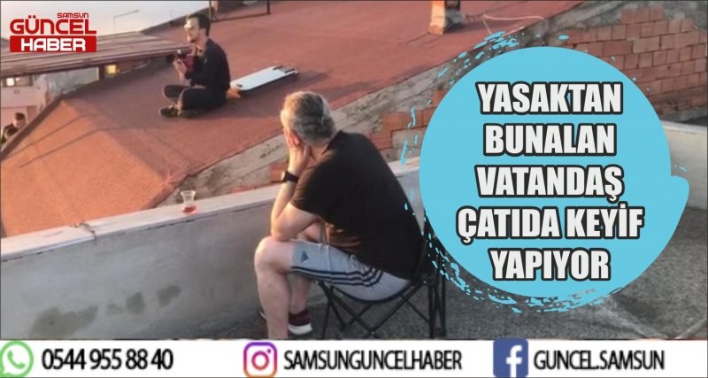 YASAKTAN BUNALAN VATANDAŞ ÇATIDA KEYİF YAPIYOR