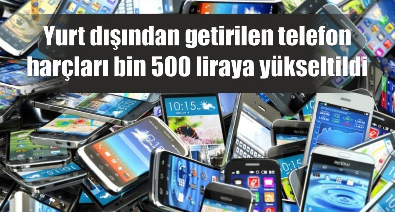 Yurt dışından getirilen telefon harçları bin 500 liraya yükseltildi