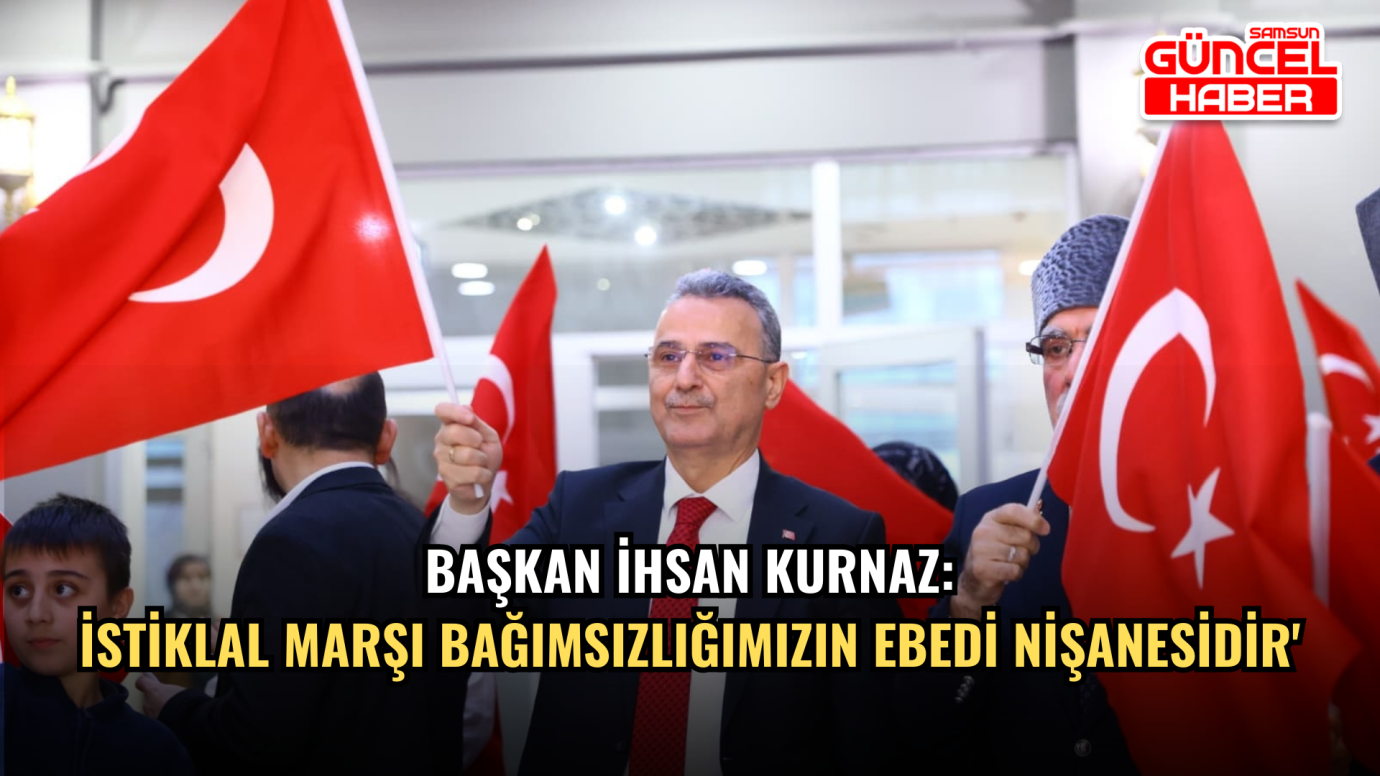 Başkan ihsan Kurnaz: İstiklal Marşı Bağımsızlığımızın Ebedi Nişanesidir'