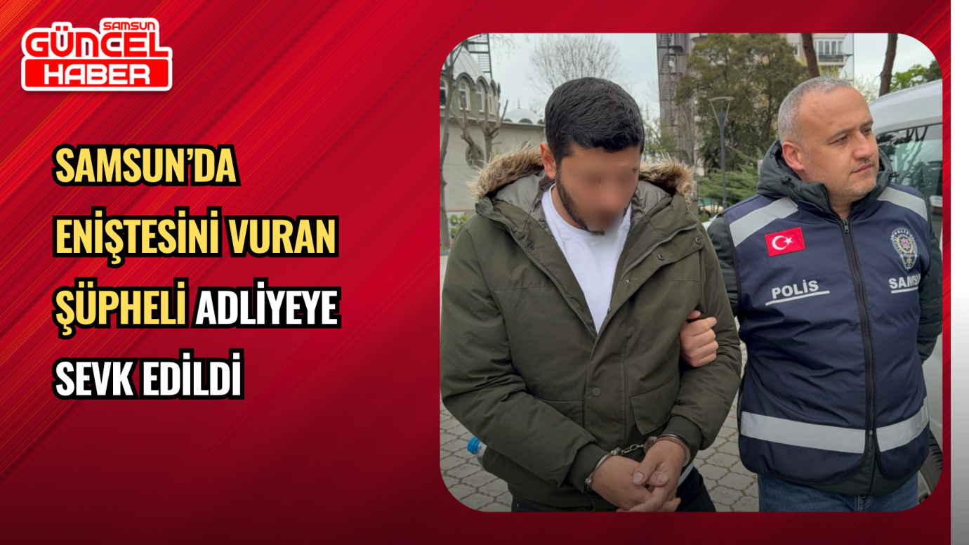 Samsun’da Eniştesini Vuran Şüpheli Adliyeye Sevk Edildi