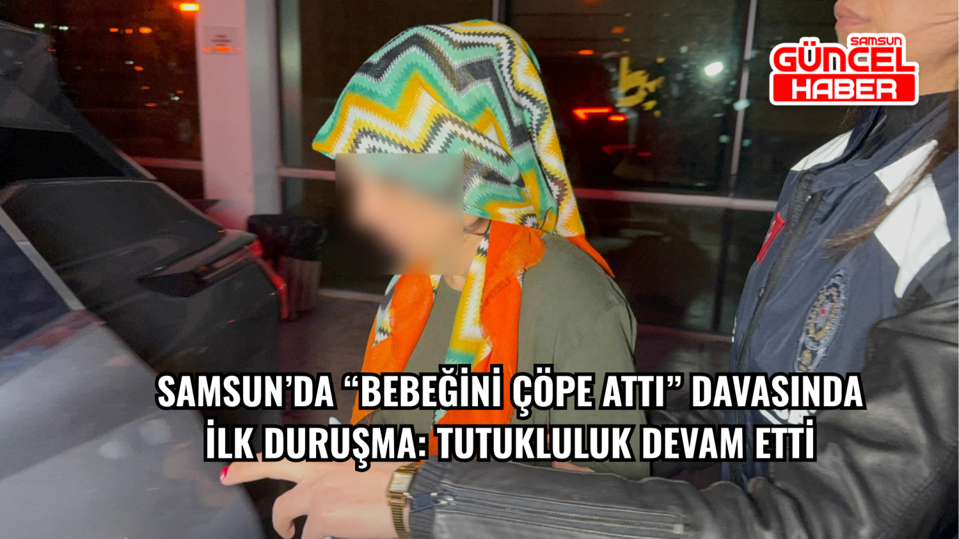 Samsun’da bebeğini çöpe attığı iddiasıyla yargılanan kadının tutukluluğu sürüyor