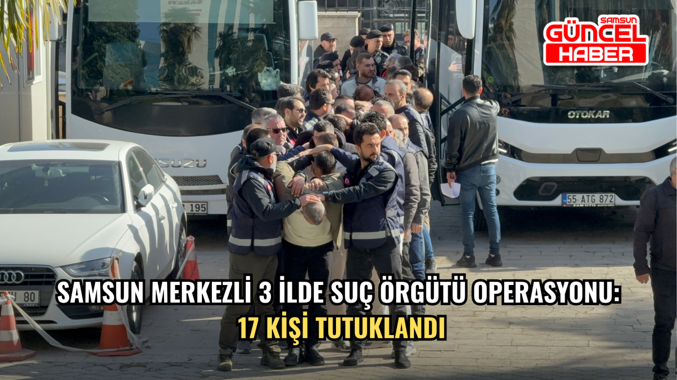 Samsun merkezli 3 ilde suç örgütü operasyonu: 17 kişi tutuklandı