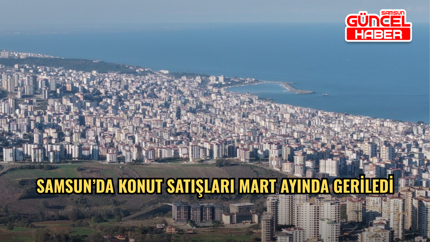 Samsun’da konut satışları mart ayında geriledi