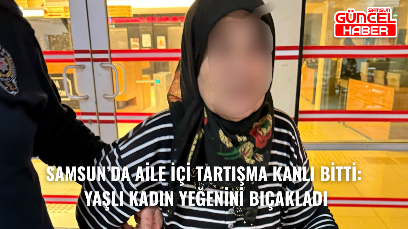 Samsun’da Aile İçi Tartışma Kanlı Bitti: Yaşlı Kadın Yeğenini Bıçakladı