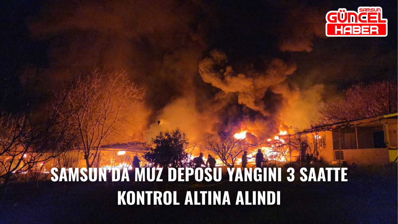 Samsun’da Muz Deposu Yangını 3 Saatte Kontrol Altına Alındı