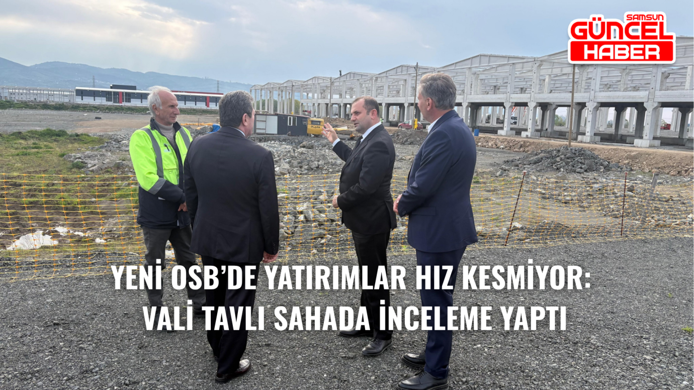 Yeni OSB’de Yatırımlar Hız Kesmiyor: Vali Tavlı Sahada İnceleme Yaptı