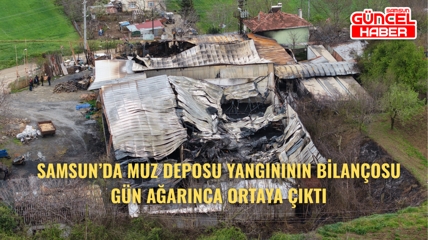 Samsun’da Muz Deposu Yangınının Bilançosu Gün Ağarınca Ortaya Çıktı