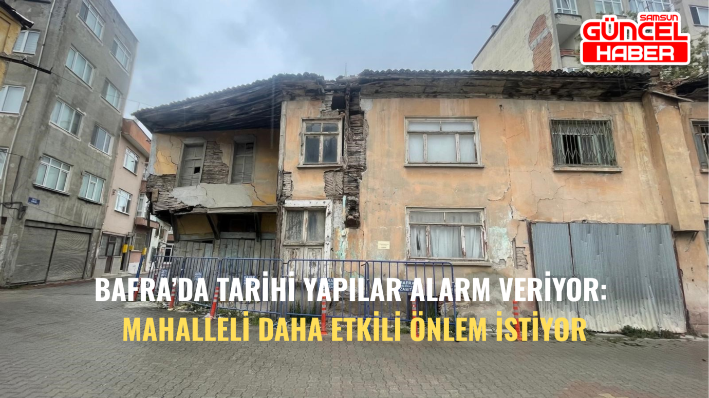 Bafra’da Tarihi Yapılar Alarm Veriyor: Mahalleli Daha Etkili Önlem İstiyor