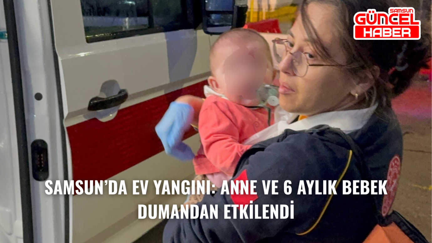 Samsun’da Ev Yangını: Anne ve 6 Aylık Bebek Dumandan Etkilendi