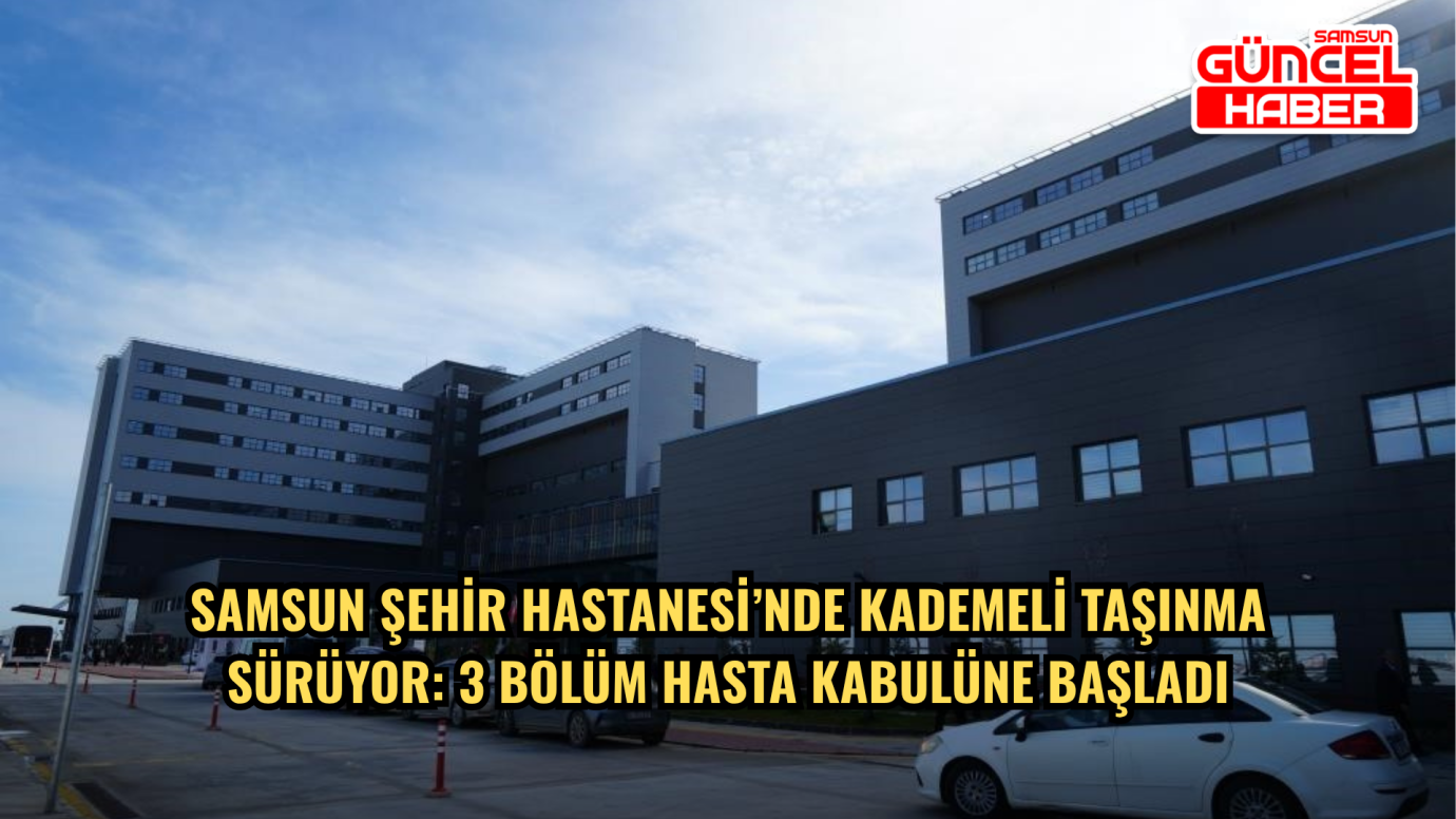 Samsun Şehir Hastanesi’nde Kademeli Taşınma Sürüyor: 3 Bölüm Hasta Kabulüne Başladı