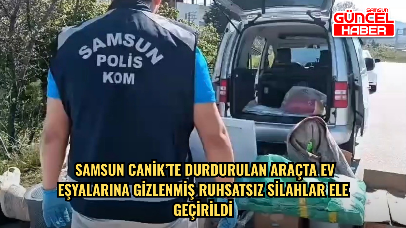 Samsun Canik’te Durdurulan Araçta Ev Eşyalarına Gizlenmiş Ruhsatsız Silahlar Ele Geçirildi