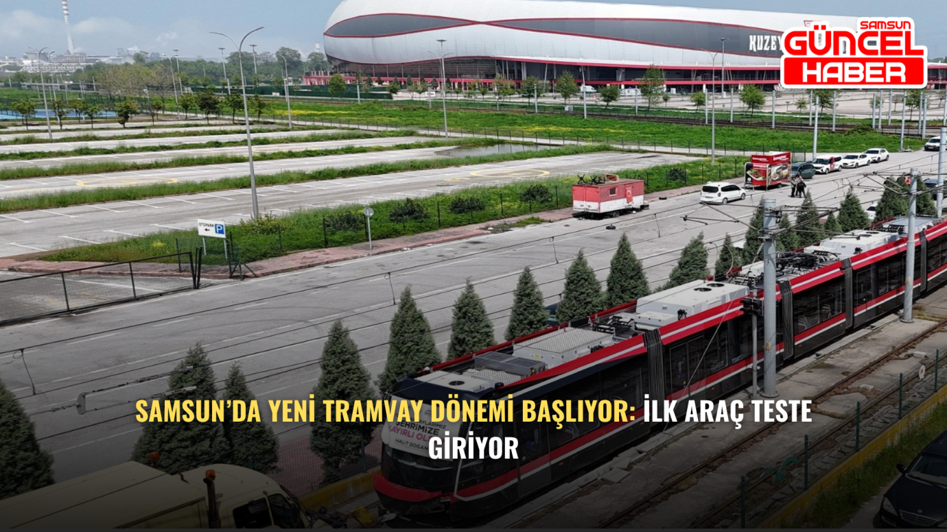 Samsun’da Yeni Tramvay Dönemi Başlıyor: İlk Araç Teste Giriyor