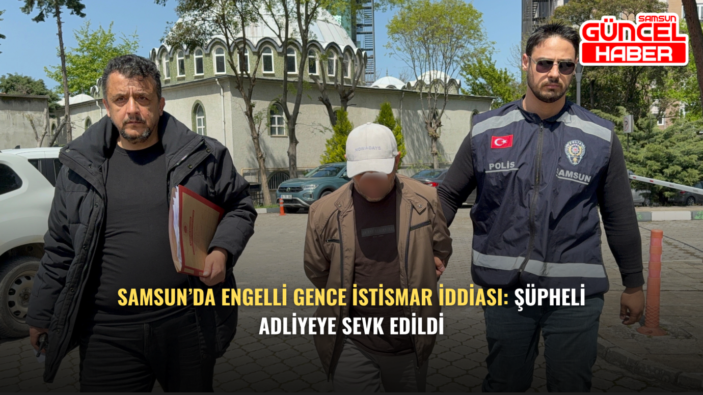 Samsun’da Engelli Gence İstismar İddiası: Şüpheli Adliyeye Sevk Edildi